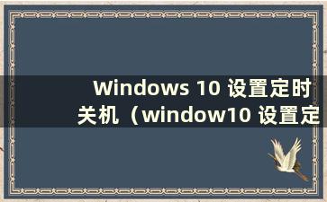 Windows 10 设置定时关机（window10 设置定时关机）